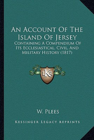 Kniha An Account of the Island of Jersey: Containing a Compendium of Its Ecclesiastical, Civil, and Military History (1817) W. Plees