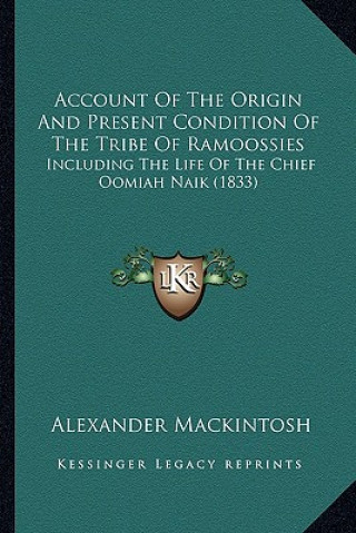 Kniha Account of the Origin and Present Condition of the Tribe of Ramoossies: Including the Life of the Chief Oomiah Naik (1833) Alexander Mackintosh