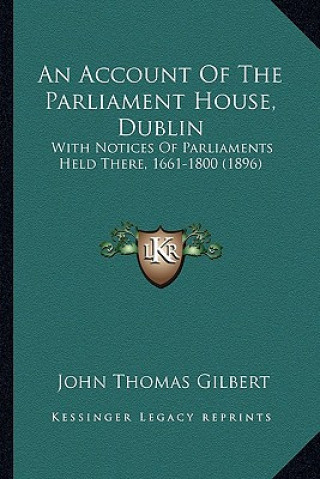 Book An Account of the Parliament House, Dublin: With Notices of Parliaments Held There, 1661-1800 (1896) John Thomas Gilbert