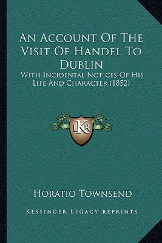 Kniha An Account of the Visit of Handel to Dublin: With Incidental Notices of His Life and Character (1852) Horatio Townsend