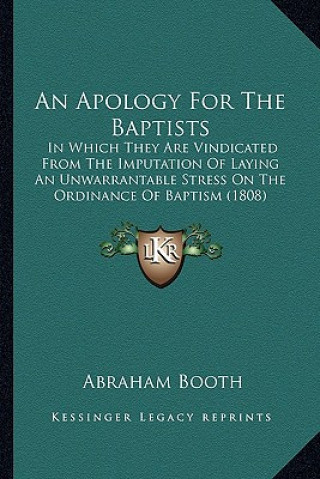 Buch An Apology for the Baptists: In Which They Are Vindicated from the Imputation of Laying an Unwarrantable Stress on the Ordinance of Baptism (1808) Abraham Booth