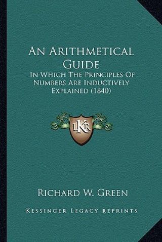 Książka An Arithmetical Guide: In Which the Principles of Numbers Are Inductively Explained (1840) Richard W. Green