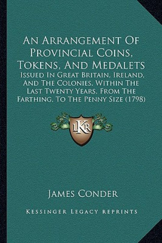 Kniha An Arrangement of Provincial Coins, Tokens, and Medalets: Issued in Great Britain, Ireland, and the Colonies, Within the Last Twenty Years, from the F James Conder