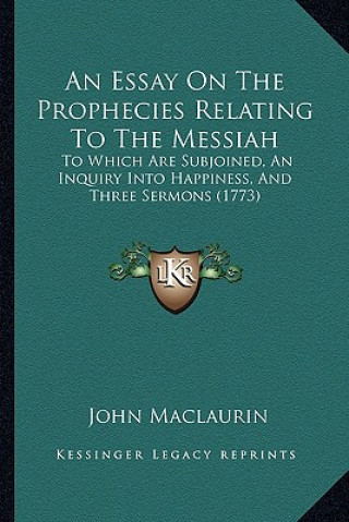 Kniha An Essay on the Prophecies Relating to the Messiah: To Which Are Subjoined, an Inquiry Into Happiness, and Three Sermons (1773) John Maclaurin