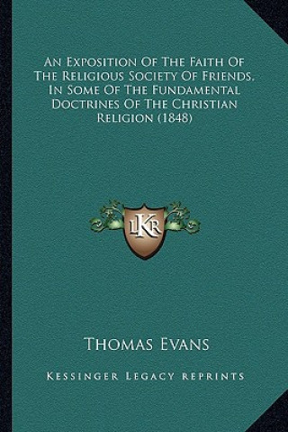 Kniha An Exposition of the Faith of the Religious Society of Friends, in Some of the Fundamental Doctrines of the Christian Religion (1848) Thomas Evans