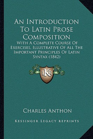 Kniha An Introduction to Latin Prose Composition: With a Complete Course of Exercises, Illustrative of All the Important Principles of Latin Syntax (1842) Charles Anthon