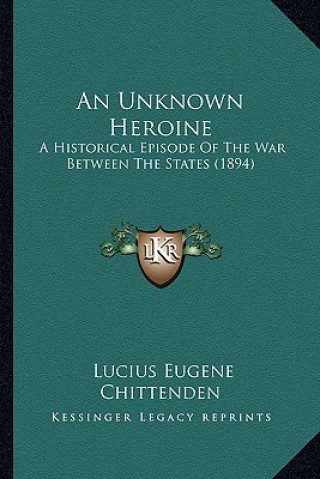 Carte An Unknown Heroine: A Historical Episode of the War Between the States (1894) Lucius Eugene Chittenden