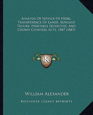 Knjiga Analysis of Service of Heirs, Transference of Lands, Burgage Tenure, Heritable Securities, and Crown Charters Acts, 1847 (1847) William Alexander