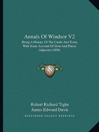 Książka Annals Of Windsor V2: Being A History Of The Castle And Town, With Some Account Of Eton And Places Adjacent (1858) Robert Richard Tighe