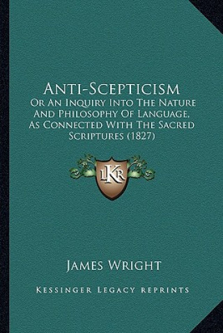 Kniha Anti-Scepticism: Or an Inquiry Into the Nature and Philosophy of Language, as Connected with the Sacred Scriptures (1827) James Wright