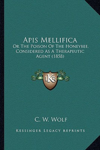 Könyv APIs Mellifica: Or the Poison of the Honeybee, Considered as a Therapeutic Agent (1858) C. W. Wolf
