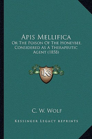 Książka APIs Mellifica: Or the Poison of the Honeybee, Considered as a Therapeutic Agent (1858) C. W. Wolf