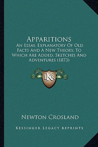 Knjiga Apparitions: An Essay, Explanatory of Old Facts and a New Theory, to Which Are Added, Sketches and Adventures (1873) Newton Crosland