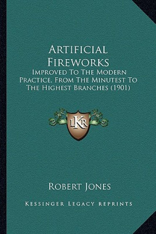 Kniha Artificial Fireworks: Improved to the Modern Practice, from the Minutest to the Highest Branches (1901) Robert Jones