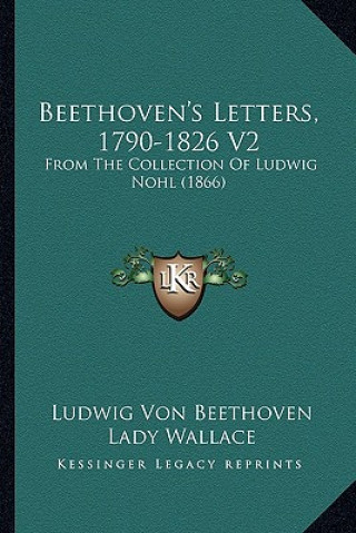 Carte Beethoven's Letters, 1790-1826 V2: From the Collection of Ludwig Nohl (1866) Ludwig Van Beethoven