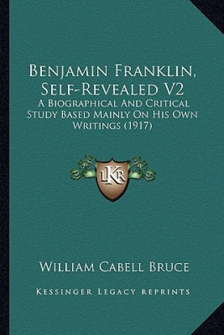 Kniha Benjamin Franklin, Self-Revealed V2: A Biographical and Critical Study Based Mainly on His Own Writings (1917) William Cabell Bruce