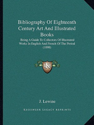 Kniha Bibliography of Eighteenth Century Art and Illustrated Books: Being a Guide to Collectors of Illustrated Works in English and French of the Period (18 J. Lewine