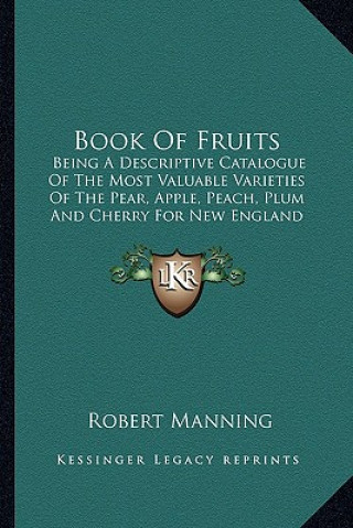 Книга Book of Fruits: Being a Descriptive Catalogue of the Most Valuable Varieties of the Pear, Apple, Peach, Plum and Cherry for New Englan Robert Manning