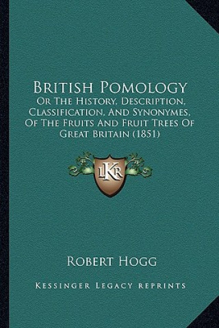 Kniha British Pomology: Or The History, Description, Classification, And Synonymes, Of The Fruits And Fruit Trees Of Great Britain (1851) Robert Hogg