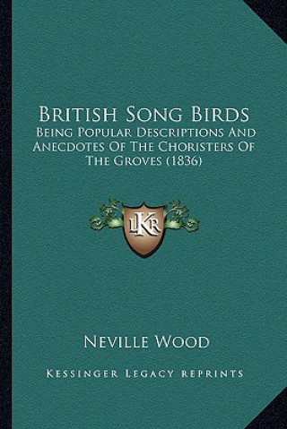 Kniha British Song Birds: Being Popular Descriptions and Anecdotes of the Choristers of the Groves (1836) Neville Wood