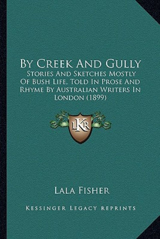 Kniha By Creek And Gully: Stories And Sketches Mostly Of Bush Life, Told In Prose And Rhyme By Australian Writers In London (1899) Lala Fisher
