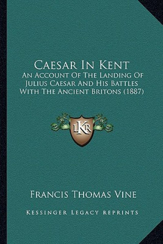 Kniha Caesar in Kent: An Account of the Landing of Julius Caesar and His Battles with the Ancient Britons (1887) Francis Thomas Vine