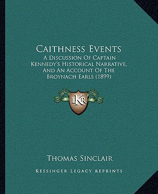 Book Caithness Events: A Discussion Of Captain Kennedy's Historical Narrative, And An Account Of The Broynach Earls (1899) Thomas Sinclair