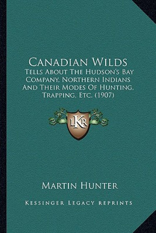 Kniha Canadian Wilds: Tells about the Hudson's Bay Company, Northern Indians and Their Modes of Hunting, Trapping, Etc. (1907) Martin Hunter