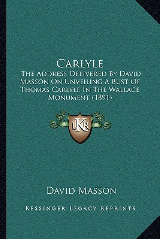 Kniha Carlyle: The Address Delivered by David Masson on Unveiling a Bust of Thomas Carlyle in the Wallace Monument (1891) David Masson