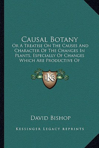 Kniha Causal Botany: Or a Treatise on the Causes and Character of the Changes in Plants, Especially of Changes Which Are Productive of Subs David Bishop