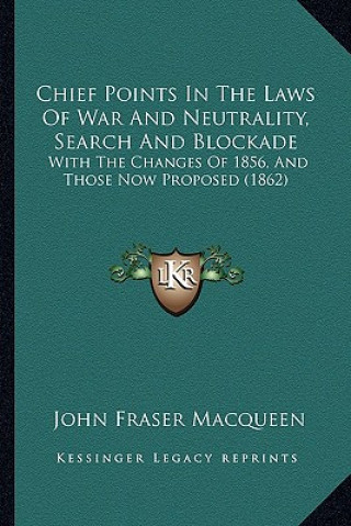 Könyv Chief Points in the Laws of War and Neutrality, Search and Blockade: With the Changes of 1856, and Those Now Proposed (1862) John Fraser Macqueen