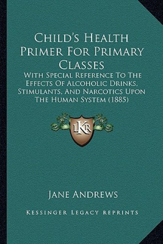 Книга Child's Health Primer for Primary Classes: With Special Reference to the Effects of Alcoholic Drinks, Stimulants, and Narcotics Upon the Human System Jane Andrews