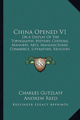 Kniha China Opened V1: Or a Display of the Topography, History, Customs, Manners, Arts, Manufactures, Commerce, Literature, Religion, Jurispr Charles Gutzlaff