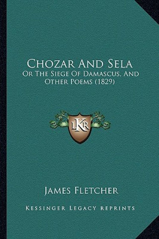 Carte Chozar and Sela: Or the Siege of Damascus, and Other Poems (1829) James Fletcher