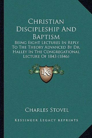 Buch Christian Discipleship and Baptism: Being Eight Lectures in Reply to the Theory Advanced by Dr. Halley in the Congregational Lecture of 1843 (1846) Charles Stovel