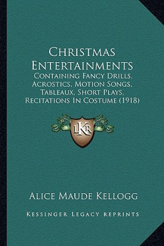 Carte Christmas Entertainments: Containing Fancy Drills, Acrostics, Motion Songs, Tableaux, Short Plays, Recitations in Costume (1918) Alice Maude Kellogg