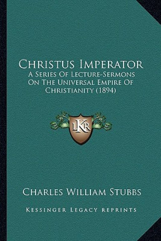 Книга Christus Imperator: A Series of Lecture-Sermons on the Universal Empire of Christianity (1894) Charles William Stubbs