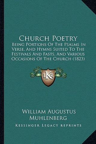 Kniha Church Poetry: Being Portions of the Psalms in Verse, and Hymns Suited to the Festivals and Fasts, and Various Occasions of the Churc William Augustus Muhlenberg