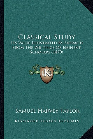 Knjiga Classical Study: Its Value Illustrated by Extracts from the Writings of Eminent Scholars (1870) Samuel Harvey Taylor