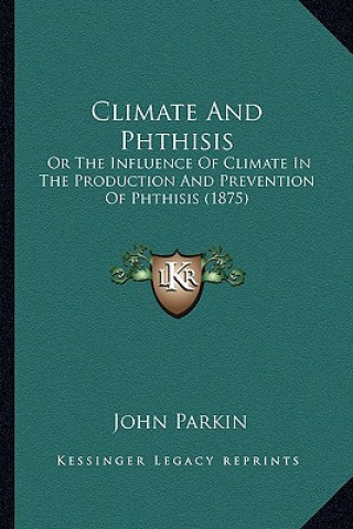 Kniha Climate and Phthisis: Or the Influence of Climate in the Production and Prevention of Phthisis (1875) John Parkin