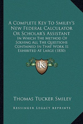 Kniha A Complete Key to Smiley's New Federal Calculator or Scholar's Assistant: In Which the Method of Solving All the Questions Contained in That Work Is E Thomas Tucker Smiley