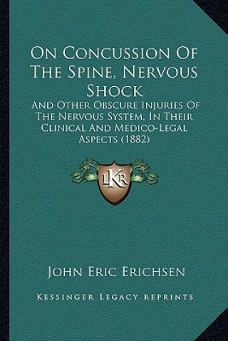 Kniha On Concussion of the Spine, Nervous Shock: And Other Obscure Injuries of the Nervous System, in Their Clinical and Medico-Legal Aspects (1882) John Eric Erichsen