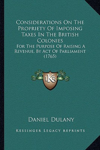 Carte Considerations on the Propriety of Imposing Taxes in the British Colonies: For the Purpose of Raising a Revenue, by Act of Parliament (1765) Daniel Dulany