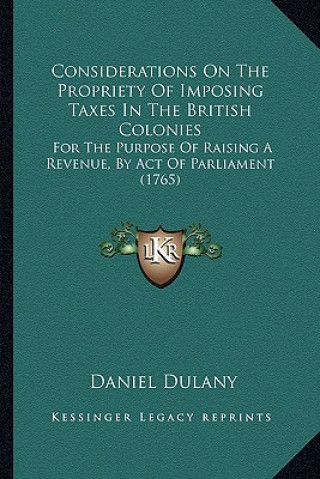 Książka Considerations on the Propriety of Imposing Taxes in the British Colonies: For the Purpose of Raising a Revenue, by Act of Parliament (1765) Daniel Dulany