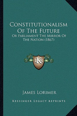 Knjiga Constitutionalism of the Future: Or Parliament the Mirror of the Nation (1867) James Lorimer