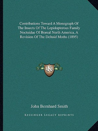 Książka Contributions Toward a Monograph of the Insects of the Lepidopterous Family Noctuidae of Boreal North America, a Revision of the Deltoid Moths (1895) John Bernhard Smith