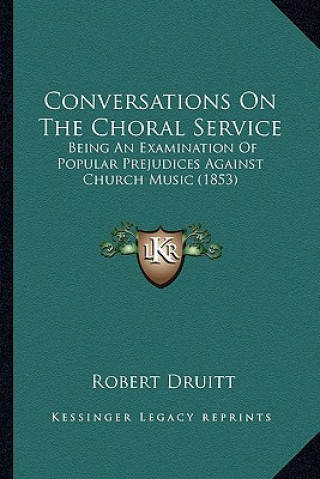 Könyv Conversations on the Choral Service: Being an Examination of Popular Prejudices Against Church Music (1853) Robert Druitt