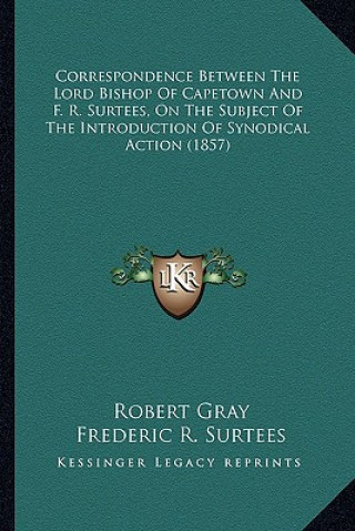Kniha Correspondence Between the Lord Bishop of Capetown and F. R. Surtees, on the Subject of the Introduction of Synodical Action (1857) Robert Gray