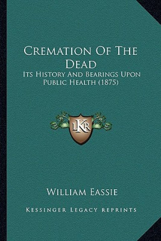 Könyv Cremation of the Dead: Its History and Bearings Upon Public Health (1875) William Eassie