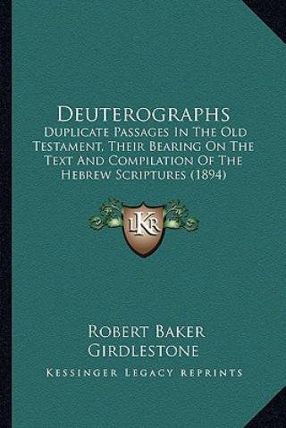 Книга Deuterographs: Duplicate Passages in the Old Testament, Their Bearing on the Text and Compilation of the Hebrew Scriptures (1894) Robert Baker Girdlestone